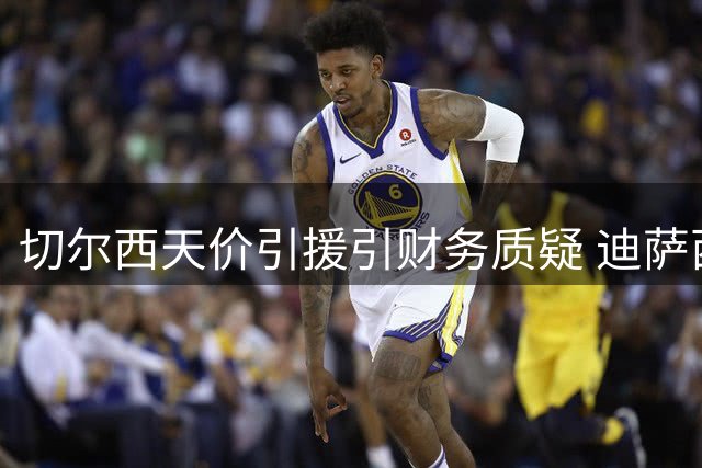 切尔西天价引援引财务质疑 迪萨西2500万镑标价引米兰关注