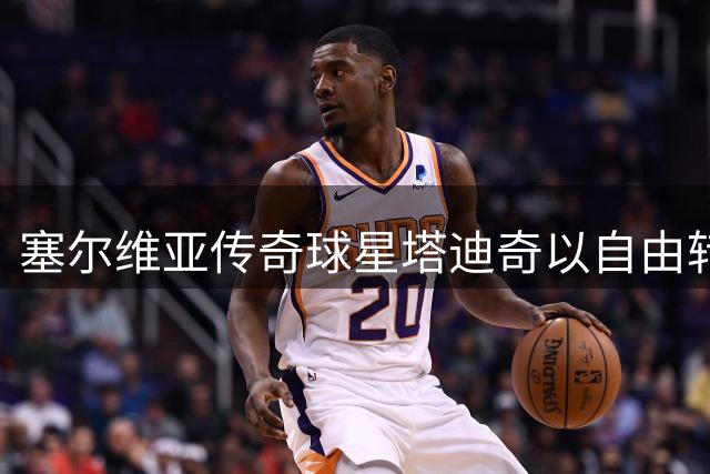 塞尔维亚传奇球星塔迪奇以自由转会加盟奈梅亨