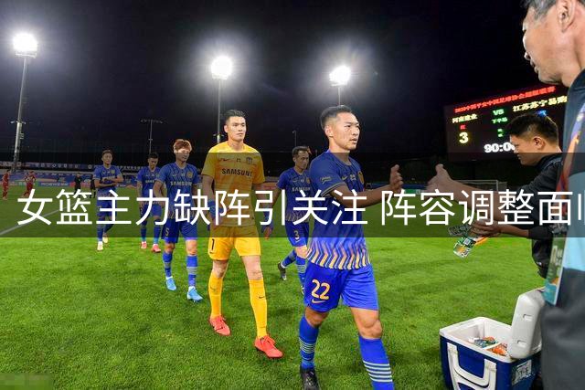 女篮主力缺阵引关注 阵容调整面临挑战