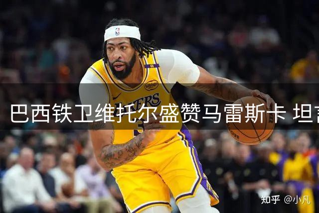 巴西铁卫维托尔盛赞马雷斯卡 坦言西甲历练助其蜕变