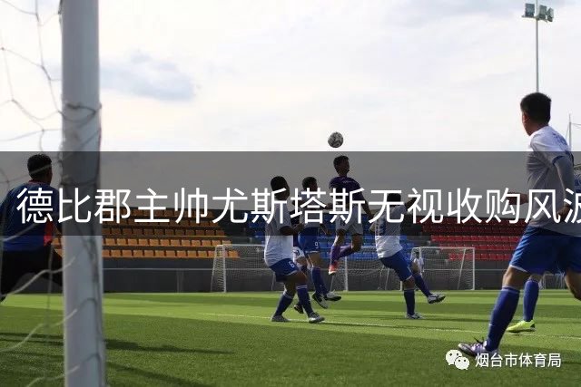 德比郡主帅尤斯塔斯无视收购风波 全力冲刺夏窗引援