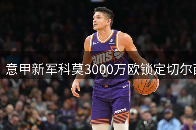 意甲新军科莫3000万欧锁定切尔西铁卫查洛巴