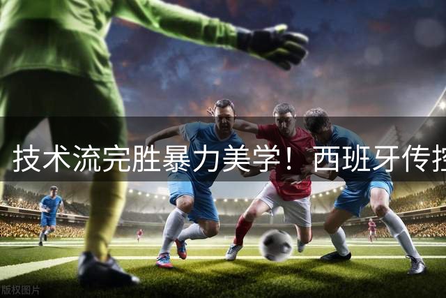 技术流完胜暴力美学！西班牙传控瓦解阿根廷铁桶阵 加时绝杀捧杯创纪录