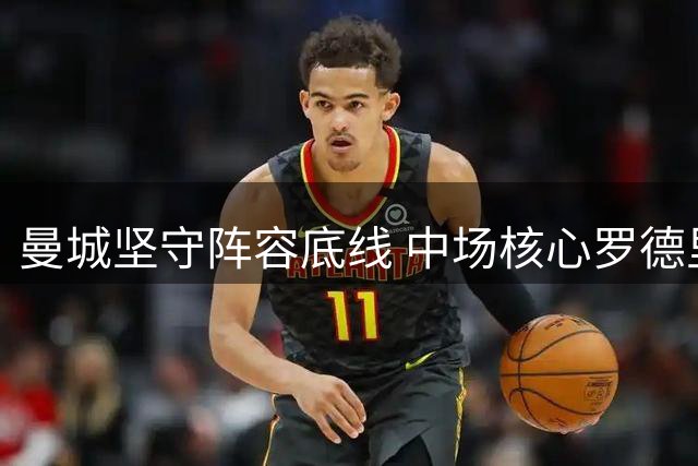 曼城坚守阵容底线 中场核心罗德里归队日期敲定