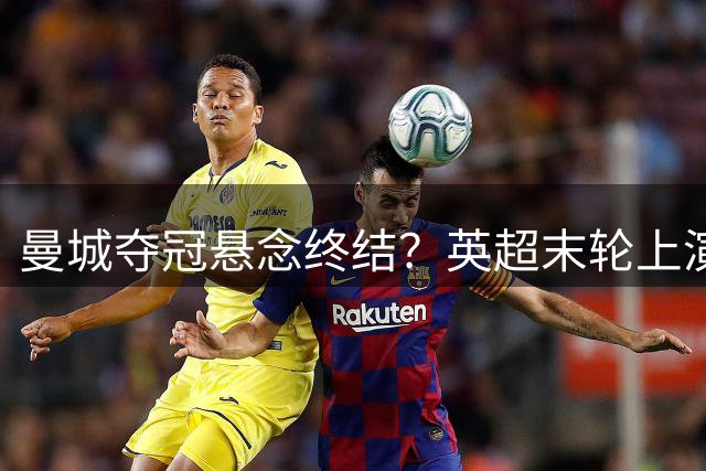 曼城夺冠悬念终结？英超末轮上演绝地逆袭大戏