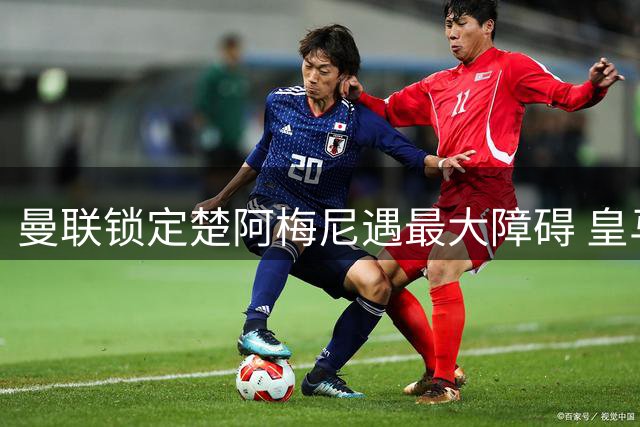 曼联锁定楚阿梅尼遇最大障碍 皇马标价成交易决定性因素