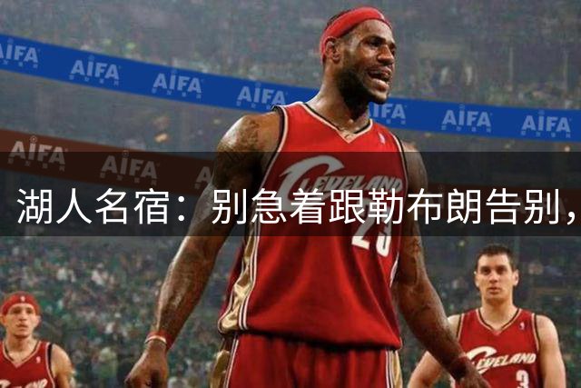 湖人名宿：别急着跟勒布朗告别，该记着那一冠