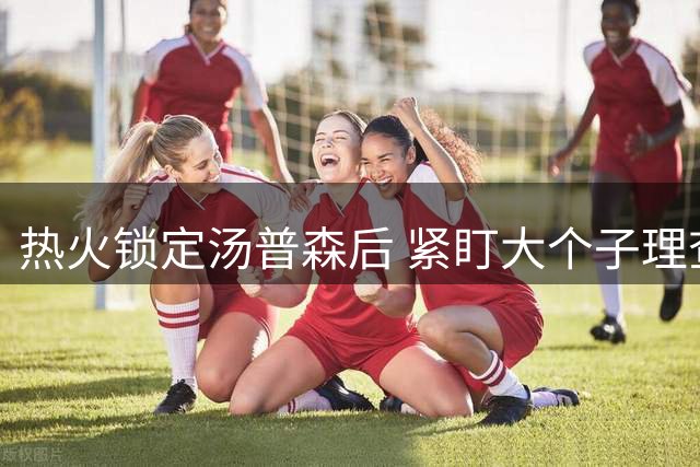 热火锁定汤普森后 紧盯大个子理查兹补强内线
