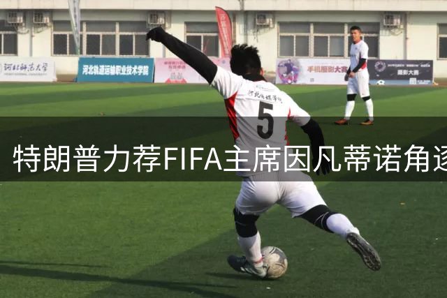 特朗普力荐FIFA主席因凡蒂诺角逐联合国秘书长职位