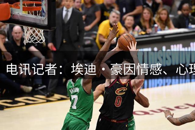 电讯记者：埃迪·豪因情感、心理和身体三线耗竭离开纽卡