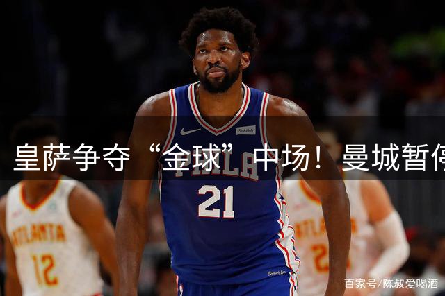 皇萨争夺“金球”中场！曼城暂停谈判观望，巴萨或成罗德里转会最大变数