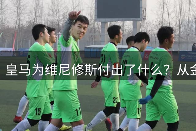 皇马为维尼修斯付出了什么？从金球奖风波到全面保护