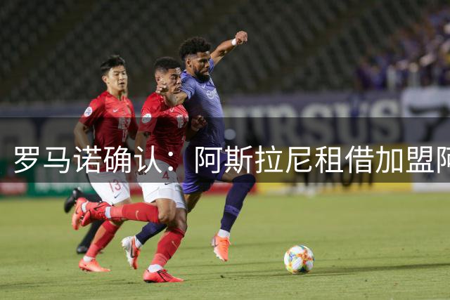 罗马诺确认：阿斯拉尼租借加盟阿布扎比半岛 含选择性买断条款