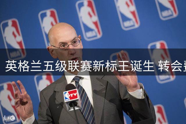 英格兰五级联赛新标王诞生 转会费破瓦尔迪保持12年纪录