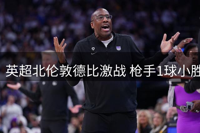 英超北伦敦德比激战 枪手1球小胜暂居次席