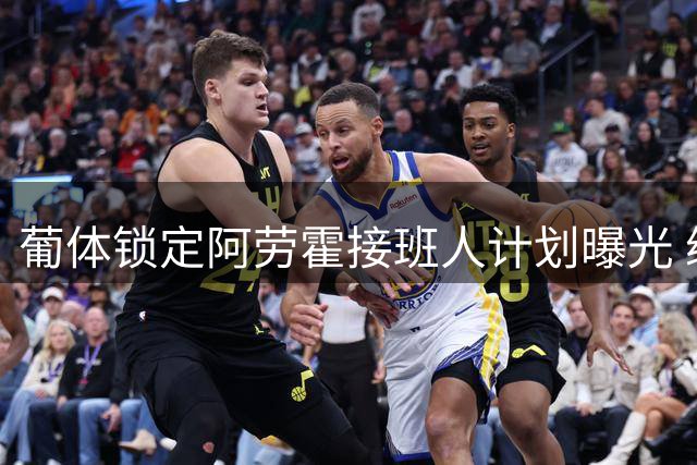 葡体锁定阿劳霍接班人计划曝光 续约核心+物色新锐左闸