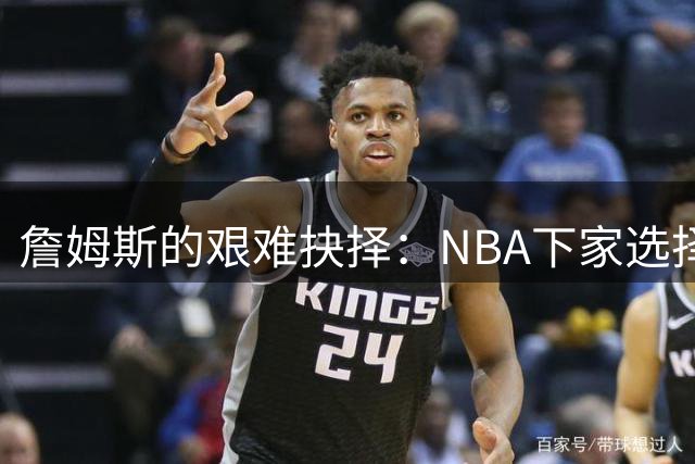 詹姆斯的艰难抉择：NBA下家选择为何比夺冠更具挑战性
