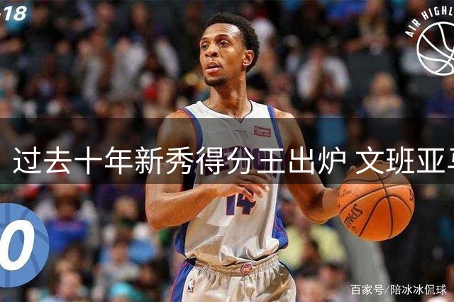 过去十年新秀得分王出炉 文班亚马领衔场均21.4分