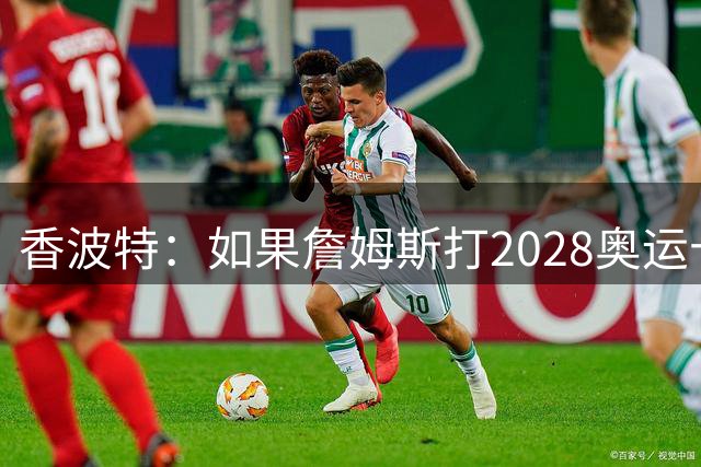 香波特：如果詹姆斯打2028奥运十分不可思议 对国际球员也是荣幸