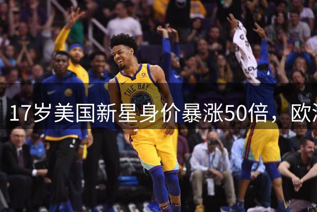 17岁美国新星身价暴涨50倍，欧洲豪门争相竞购