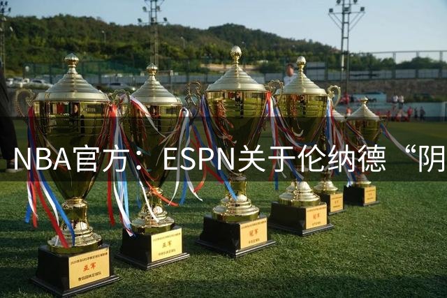 NBA官方：ESPN关于伦纳德“阴阳合同”事件的报道存在大量不实